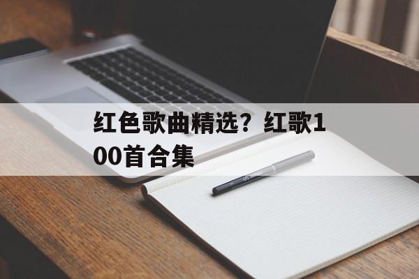 红色歌曲精选？红歌100首合集-第1张图片-