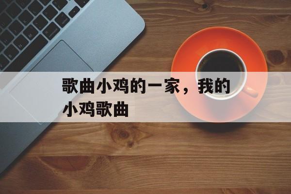 歌曲小鸡的一家，我的小鸡歌曲-第1张图片-