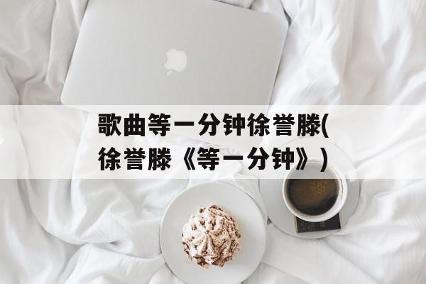 歌曲等一分钟徐誉滕(徐誉滕《等一分钟》)-第1张图片-