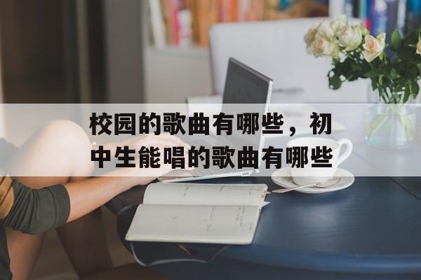 校园的歌曲有哪些，初中生能唱的歌曲有哪些-第1张图片-