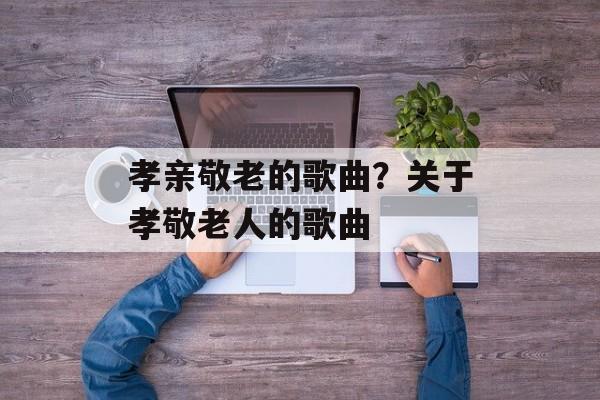 孝亲敬老的歌曲？关于孝敬老人的歌曲-第1张图片-