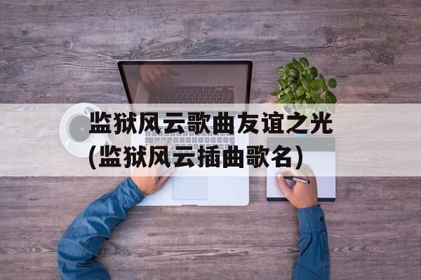 监狱风云歌曲友谊之光(监狱风云插曲歌名)-第1张图片-