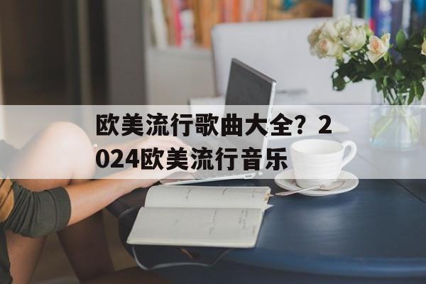 欧美流行歌曲大全？2024欧美流行音乐-第1张图片-