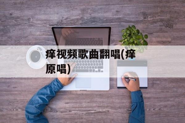 痒视频歌曲翻唱(痒 原唱)-第1张图片-