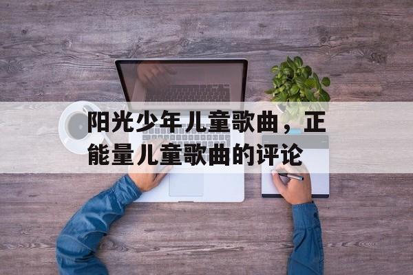 阳光少年儿童歌曲，正能量儿童歌曲的评论-第1张图片-