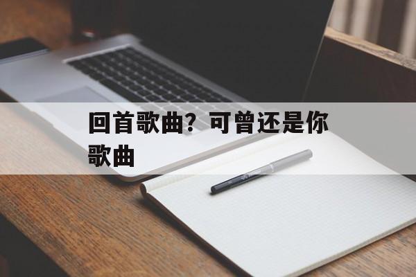 回首歌曲？可曾还是你歌曲-第1张图片-