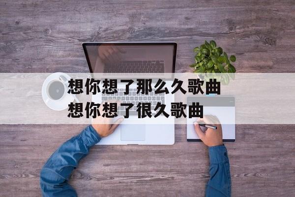 想你想了那么久歌曲 想你想了很久歌曲-第1张图片-