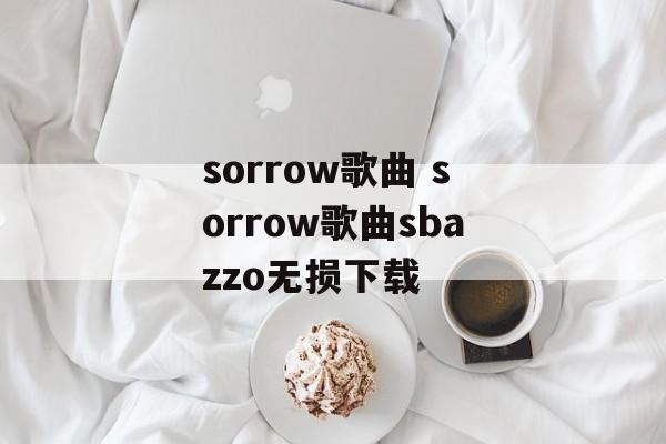sorrow歌曲 sorrow歌曲sbazzo无损下载-第1张图片-