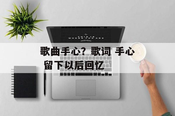 歌曲手心？歌词 手心 留下以后回忆-第1张图片-