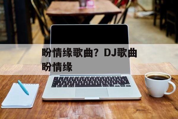 盼情缘歌曲？DJ歌曲盼情缘-第1张图片-