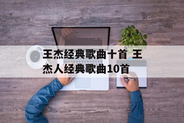 王杰经典歌曲十首 王杰人经典歌曲10首-第1张图片-