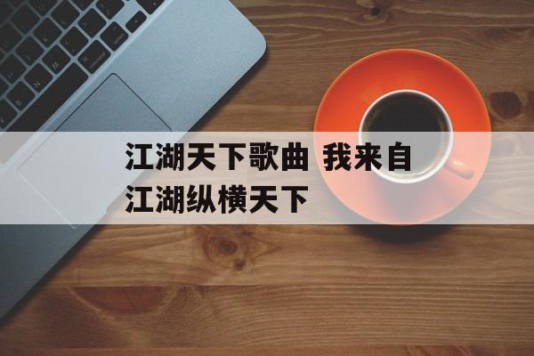 江湖天下歌曲 我来自江湖纵横天下-第1张图片-