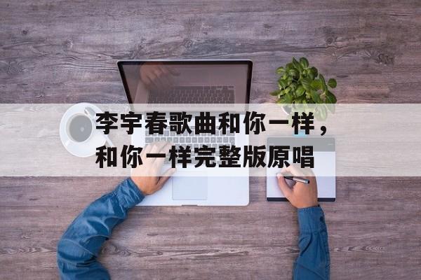 李宇春歌曲和你一样，和你一样完整版原唱-第1张图片-