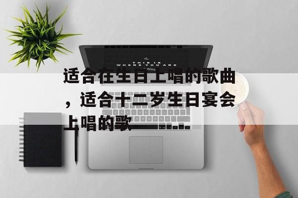 适合在生日上唱的歌曲，适合十二岁生日宴会上唱的歌-第1张图片-