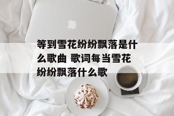 等到雪花纷纷飘落是什么歌曲 歌词每当雪花纷纷飘落什么歌-第1张图片-