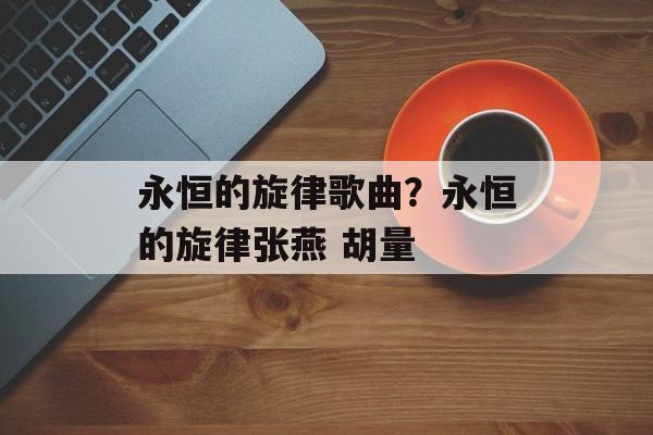 永恒的旋律歌曲？永恒的旋律张燕 胡量-第1张图片-