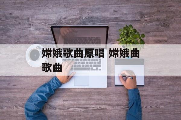 嫦娥歌曲原唱 嫦娥曲歌曲-第1张图片-