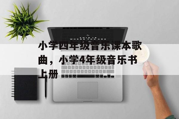 小学四年级音乐课本歌曲，小学4年级音乐书上册-第1张图片-