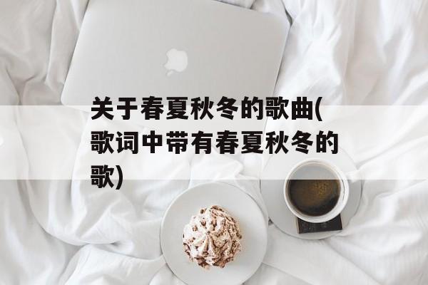 关于春夏秋冬的歌曲(歌词中带有春夏秋冬的歌)-第1张图片-