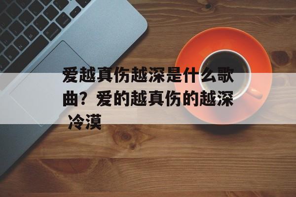 爱越真伤越深是什么歌曲？爱的越真伤的越深 冷漠-第1张图片-