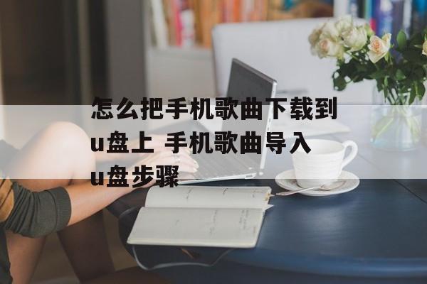 怎么把手机歌曲下载到u盘上 手机歌曲导入u盘步骤-第1张图片-