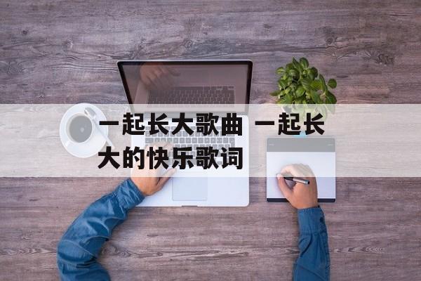 一起长大歌曲 一起长大的快乐歌词-第1张图片-