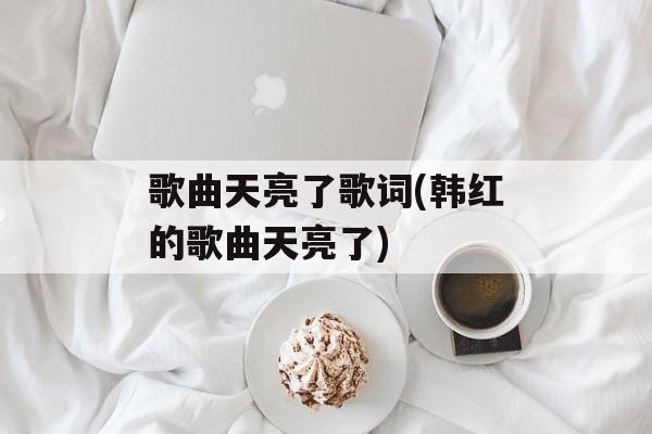 歌曲天亮了歌词(韩红的歌曲天亮了)-第1张图片-