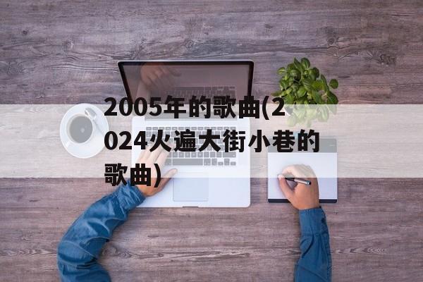 2005年的歌曲(2024火遍大街小巷的歌曲)-第1张图片-