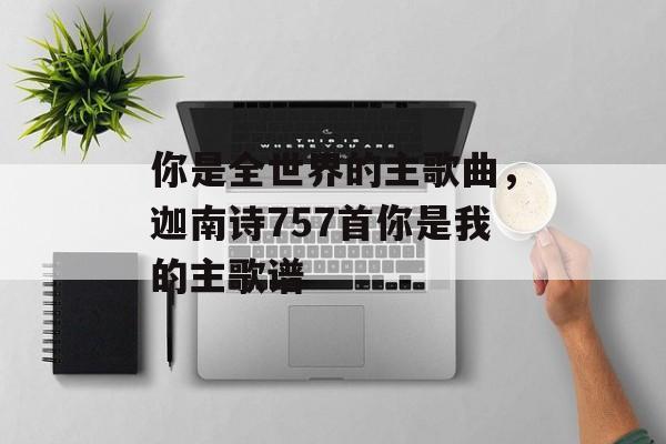 你是全世界的主歌曲，迦南诗757首你是我的主歌谱-第1张图片-