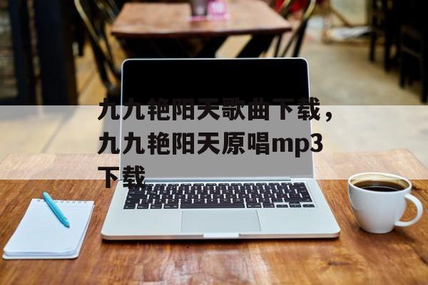 九九艳阳天歌曲下载，九九艳阳天原唱mp3下载-第1张图片-