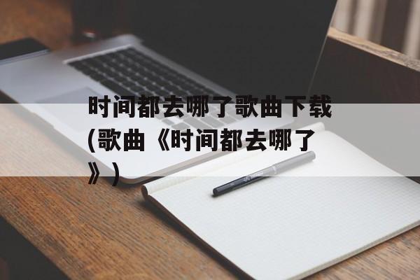 时间都去哪了歌曲下载(歌曲《时间都去哪了》)-第1张图片-