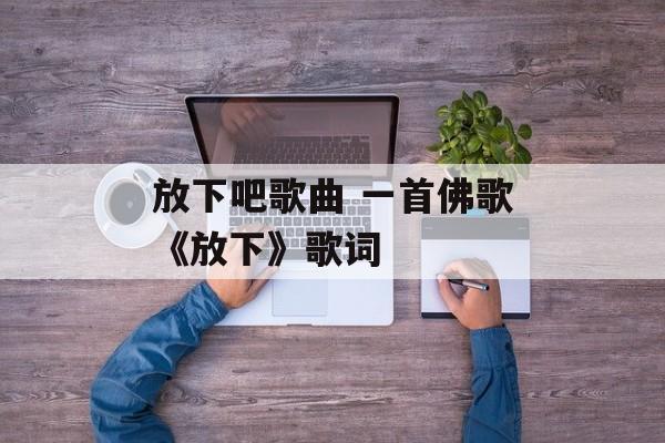 放下吧歌曲 一首佛歌《放下》歌词-第1张图片-