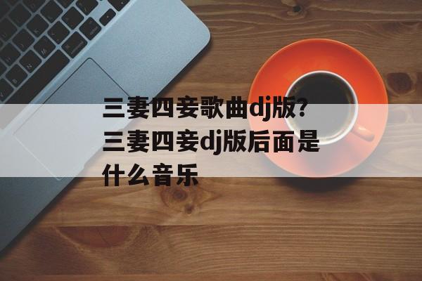 三妻四妾歌曲dj版？三妻四妾dj版后面是什么音乐-第1张图片-