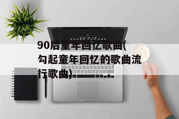 90后童年回忆歌曲(勾起童年回忆的歌曲流行歌曲)-第1张图片-