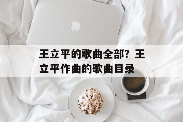 王立平的歌曲全部？王立平作曲的歌曲目录-第1张图片-