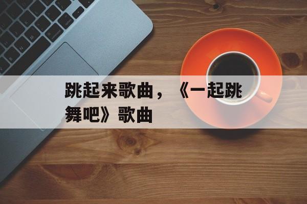 跳起来歌曲，《一起跳舞吧》歌曲-第1张图片-