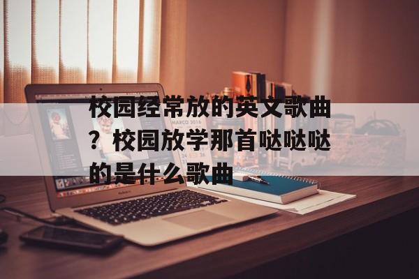 校园经常放的英文歌曲？校园放学那首哒哒哒的是什么歌曲-第1张图片-