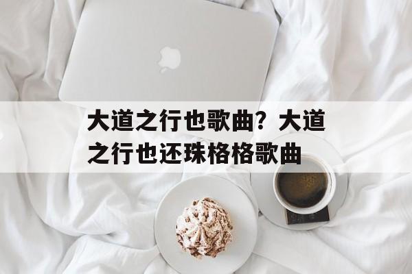 大道之行也歌曲？大道之行也还珠格格歌曲-第1张图片-
