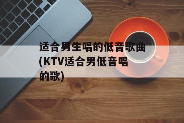 适合男生唱的低音歌曲(KTV适合男低音唱的歌)-第1张图片-