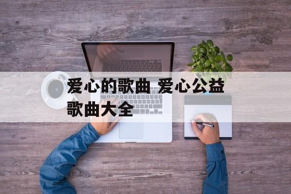 爱心的歌曲 爱心公益歌曲大全-第1张图片-