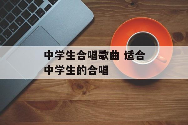 中学生合唱歌曲 适合中学生的合唱-第1张图片-