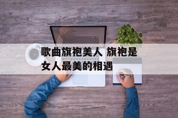 歌曲旗袍美人 旗袍是女人最美的相遇-第1张图片-