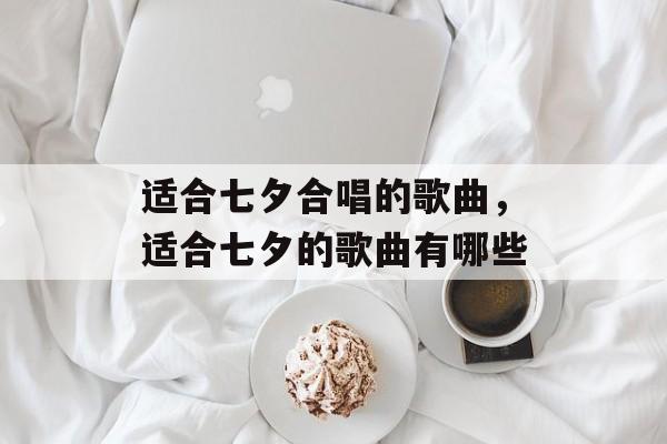 适合七夕合唱的歌曲，适合七夕的歌曲有哪些-第1张图片-