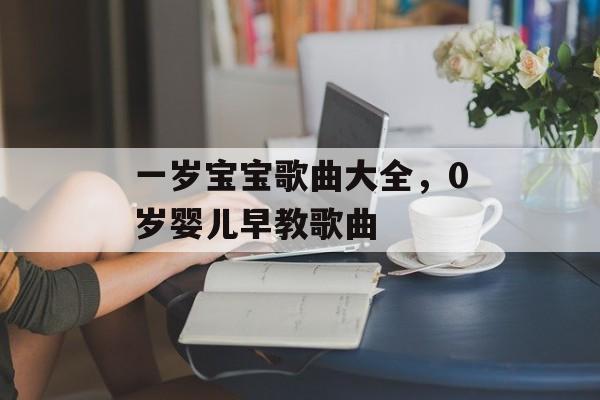 一岁宝宝歌曲大全，0岁婴儿早教歌曲-第1张图片-