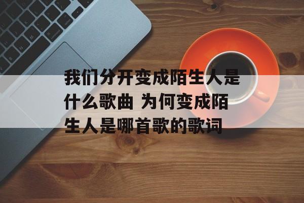 我们分开变成陌生人是什么歌曲 为何变成陌生人是哪首歌的歌词-第1张图片-