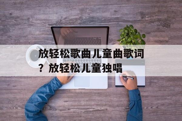 放轻松歌曲儿童曲歌词？放轻松儿童独唱-第1张图片-