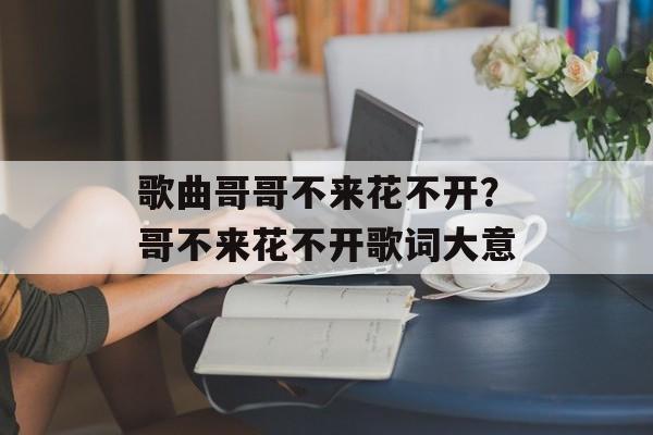 歌曲哥哥不来花不开？哥不来花不开歌词大意-第1张图片-