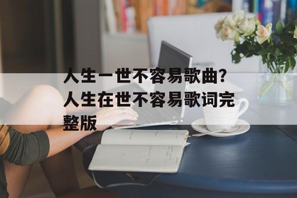 人生一世不容易歌曲？人生在世不容易歌词完整版-第1张图片-