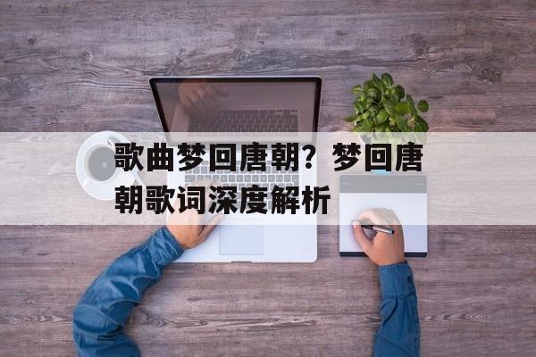 歌曲梦回唐朝？梦回唐朝歌词深度解析-第1张图片-