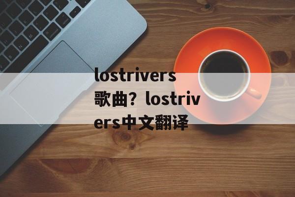 lostrivers歌曲？lostrivers中文翻译-第1张图片-